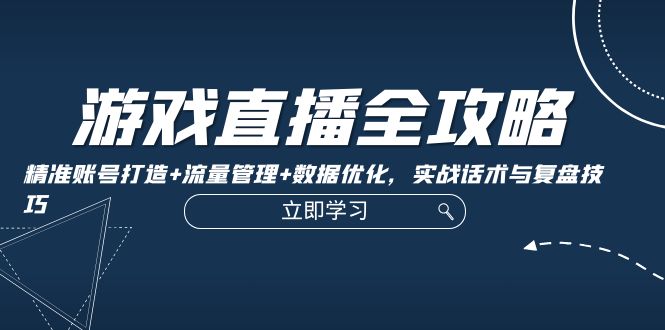 游戏直播全攻略：精准账号打造+流量管理+数据优化，实战话术与复盘技巧-百货大全