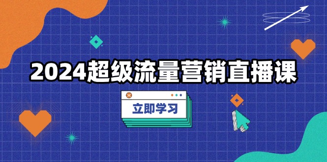 2024超级流量营销直播课，低成本打法，提升流量转化率，案例拆解爆款-百货大全