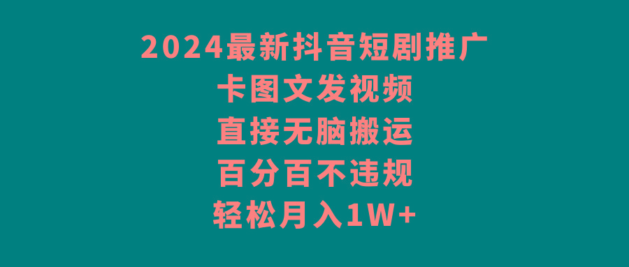 2024最新抖音短剧推广，卡图文发视频，直接无脑搬，百分百不违规，轻松月入1W+-百货大全