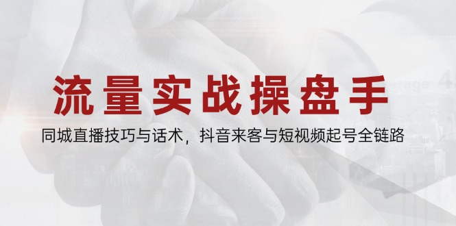 流量实战操盘手，同城直播技巧与话术，抖音来客与短视频起号全链路-百货大全