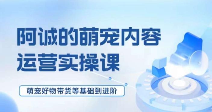 萌宠短视频运营实操课，​萌宠好物带货基础到进阶-百货大全