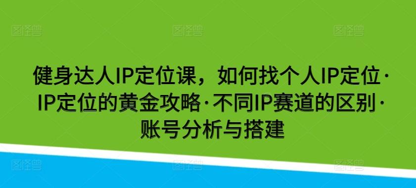 健身达人IP定位课，如何找个人IP定位·IP定位的黄金攻略·不同IP赛道的区别·账号分析与搭建-百货大全