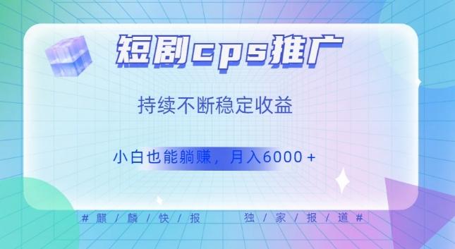 短剧cps推广（价值4位数），市场前景大可实现躺赚收益，只要视频在，持续收益不断-百货大全