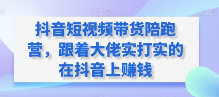 抖音短视频带货陪跑营，跟着大佬实打实的在抖音上赚钱-百货大全