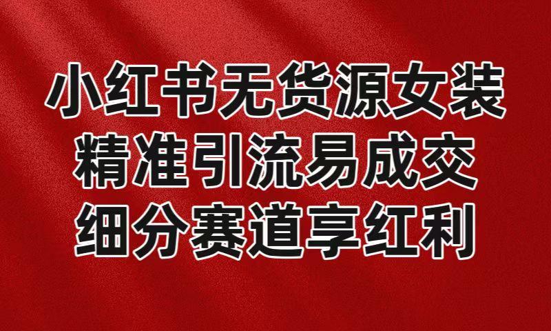 小红书无货源女装，精准引流易成交，平台红利期小白也可操作蓝海赛道-百货大全