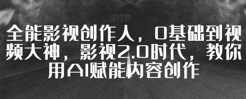 全能影视创作人，0基础到视频大神，影视2.0时代，教你用AI赋能内容创作-百货大全