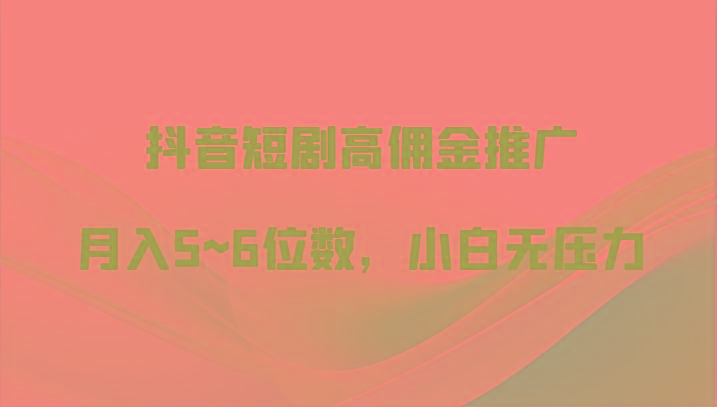 抖音短剧高佣金推广,月入5~6位数,小白无压力-百货大全