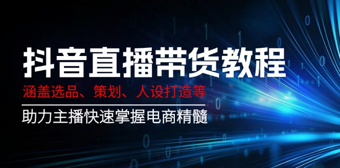 抖音直播带货教程：涵盖选品、策划、人设打造等,助力主播快速掌握电商精髓-百货大全