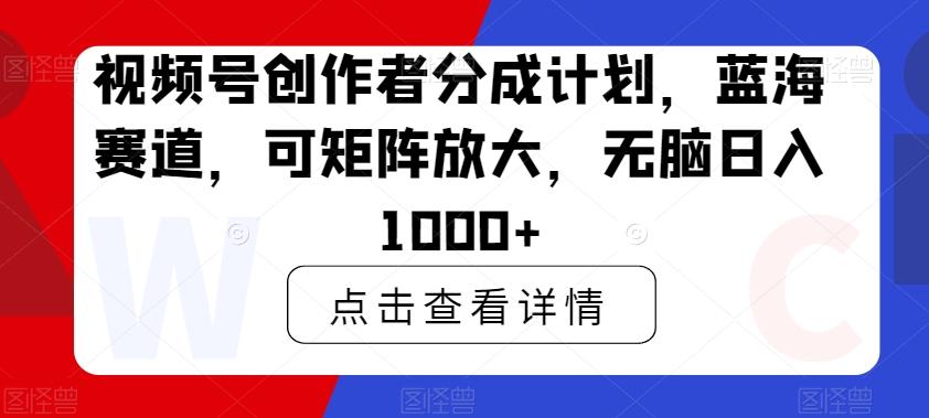 视频号创作者分成计划，蓝海赛道，可矩阵放大，无脑日入1000+-百货大全