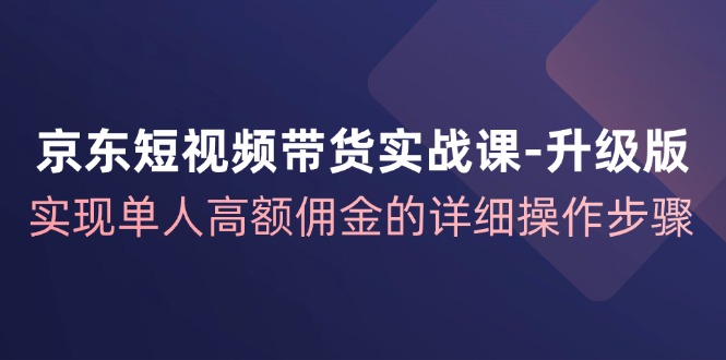 京东短视频带货实战课升级版，实现单人高额佣金的详细操作步骤-百货大全