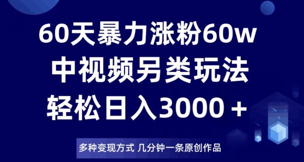 60天暴力涨粉60W，中视频另类玩法，日入3000＋，几分钟一条原创作品多种变现方式-百货大全