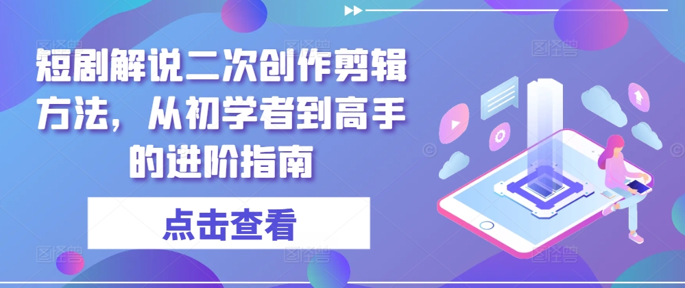 短剧解说二次创作剪辑方法，从初学者到高手的进阶指南-百货大全