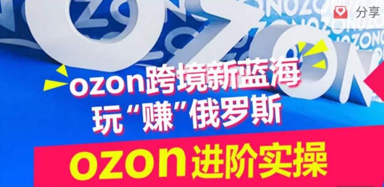 ozon跨境新蓝海玩“赚”俄罗斯，ozon进阶实操训练营-百货大全