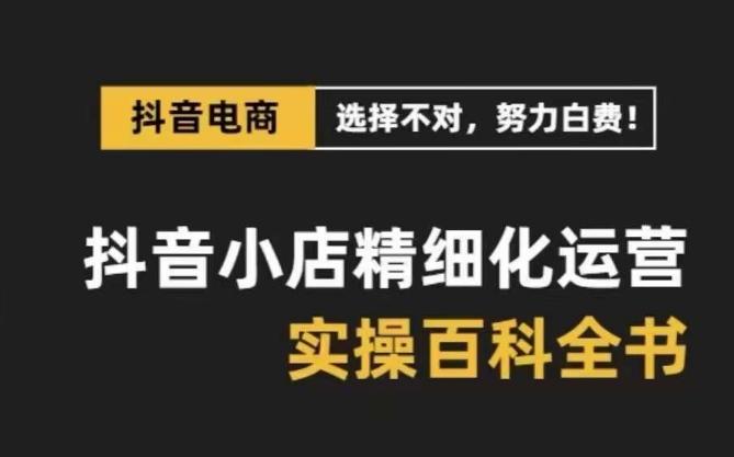 抖音小店精细化运营百科全书，保姆级运营实操讲解-百货大全