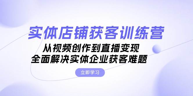 实体店铺获客特训营：从视频创作到直播变现，全面解决实体企业获客难题-百货大全