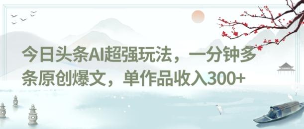 今日头条AI超强玩法，一分钟多条原创爆文，单作品收入300+-百货大全