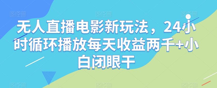 无人直播电影新玩法，24小时循环播放每天收益两千+小白闭眼干【揭秘】-百货大全