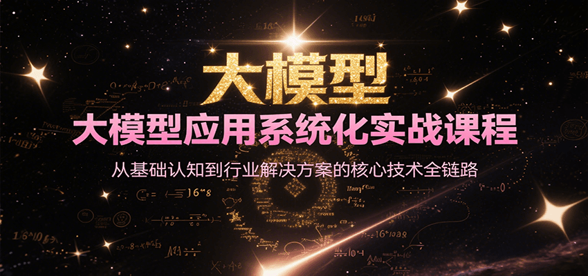 大模型应用系统化实战课程,从基础认知到行业解决方案的核心技术全链路-百货大全