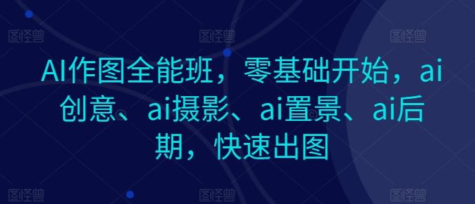 AI作图全能班，零基础开始，ai创意、ai摄影、ai置景、ai后期，快速出图-百货大全