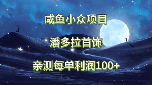咸鱼小众项目，潘多拉首饰，亲测每单利润100+-百货大全