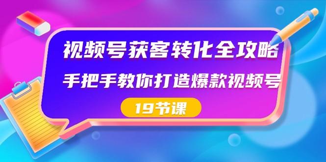 视频号获客转化全攻略，手把手教你打造爆款视频号（19节课）-百货大全