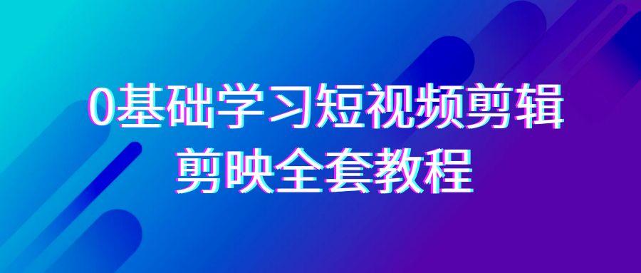 0基础系统学习短视频剪辑，剪映全套33节教程，全面覆盖剪辑功能-百货大全