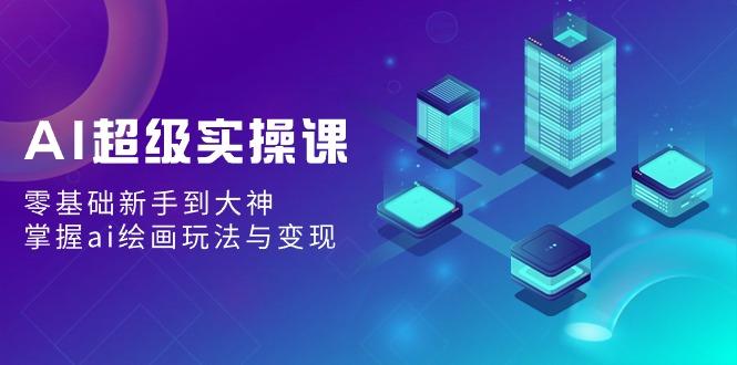AI超级实操课：零基础新手到大神，掌握ai绘画玩法与变现-百货大全