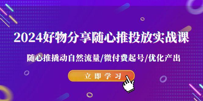 2024好物分享-随心推投放实战课 随心推撬动自然流量/微付费起号/优化产出-百货大全