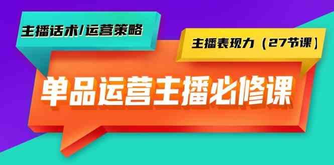 单品运营实操主播必修课：主播话术/运营策略/主播表现力(27节课)-百货大全