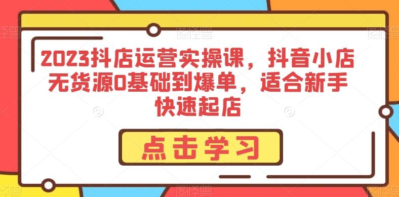 2023抖店运营实操课，抖音小店无货源0基础到爆单，适合新手快速起店-百货大全