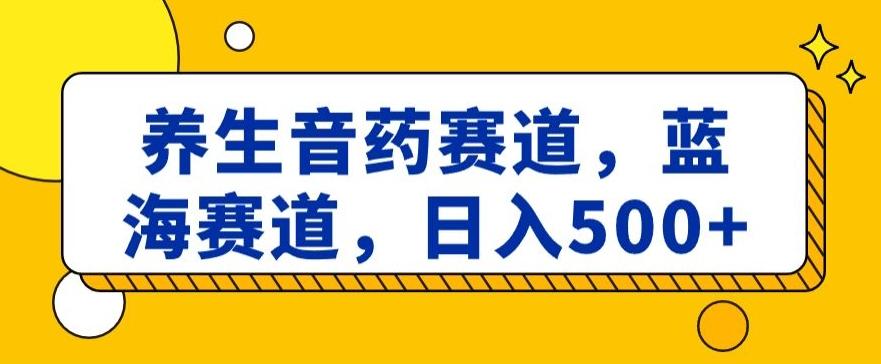 养生音药赛道，蓝海赛道，日入500+【揭秘】-百货大全