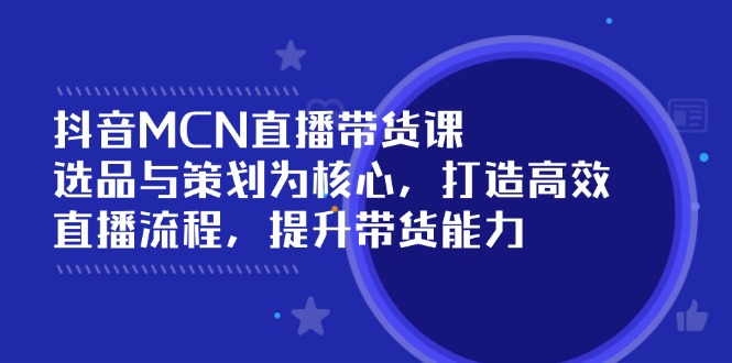 抖音MCN直播带货课：选品与策划为核心, 打造高效直播流程, 提升带货能力-百货大全