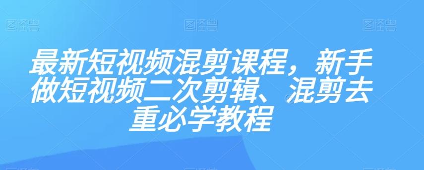 最新短视频混剪课程，新手做短视频二次剪辑、混剪去重必学教程-百货大全