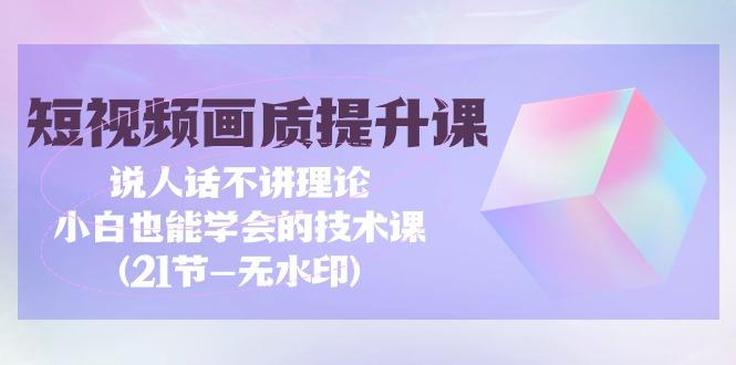 (9659期)短视频-画质提升课，说人话不讲理论，小白也能学会的技术课(21节-无水印)-百货大全