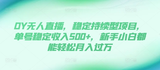 DY无人直播，稳定持续型项目，单号稳定收入500+，新手小白都能轻松月入过万【揭秘】-百货大全