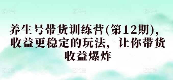 养生号带货训练营(第12期)，收益更稳定的玩法，让你带货收益爆炸-百货大全