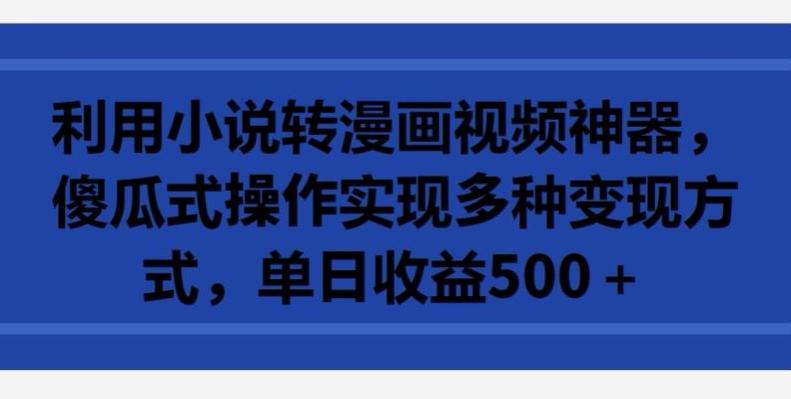 利用小说转漫画视频神器，傻瓜式操作实现多种变现方式，单日收益500+【揭秘】-百货大全