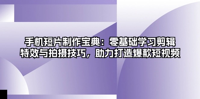 手机短片制作宝典：零基础学习剪辑、特效与拍摄技巧，助力打造爆款短视频-百货大全