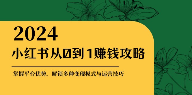 小红书从0到1赚钱攻略：掌握平台优势，解锁多种变现赚钱模式与运营技巧-百货大全