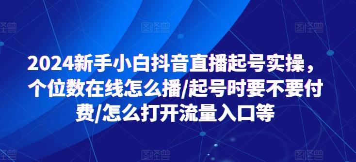 2024新手小白抖音直播起号实操，个位数在线怎么播/起号时要不要付费/怎么打开流量入口等-百货大全