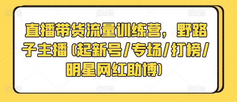 直播带货流量训练营，野路子主播(起新号/专场/打榜/明星网红助博)-百货大全