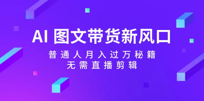 AI图文带货新风口：普通人月入过万秘籍，无需直播剪辑-百货大全