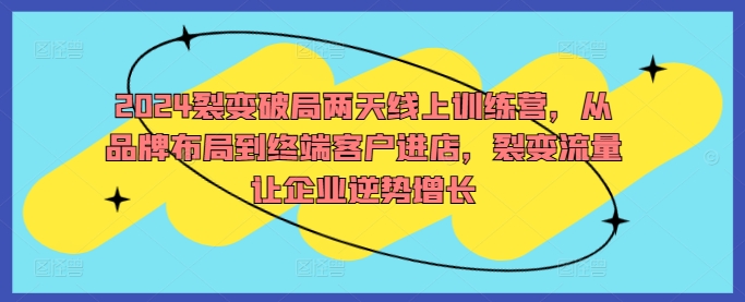 2024裂变破局两天线上训练营，从品牌布局到终端客户进店，裂变流量让企业逆势增长-百货大全