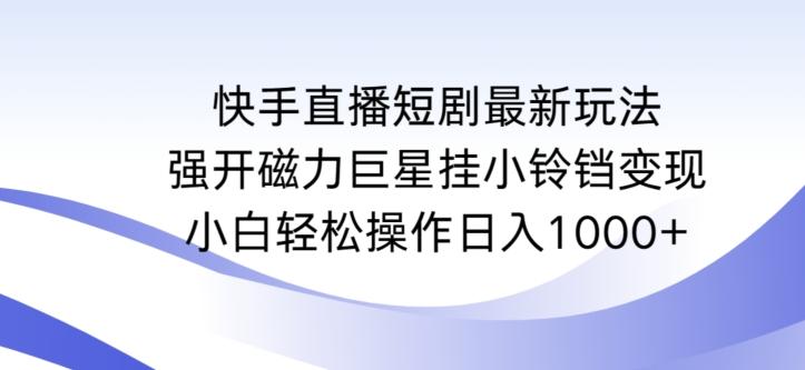 快手直播短剧最新玩法，强开磁力巨星挂小铃铛变现，小白轻松操作日入1000+【揭秘】-百货大全