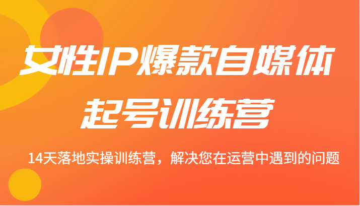 女性IP爆款自媒体起号训练营 14天落地实操训练营，解决您在运营中遇到的问题-百货大全