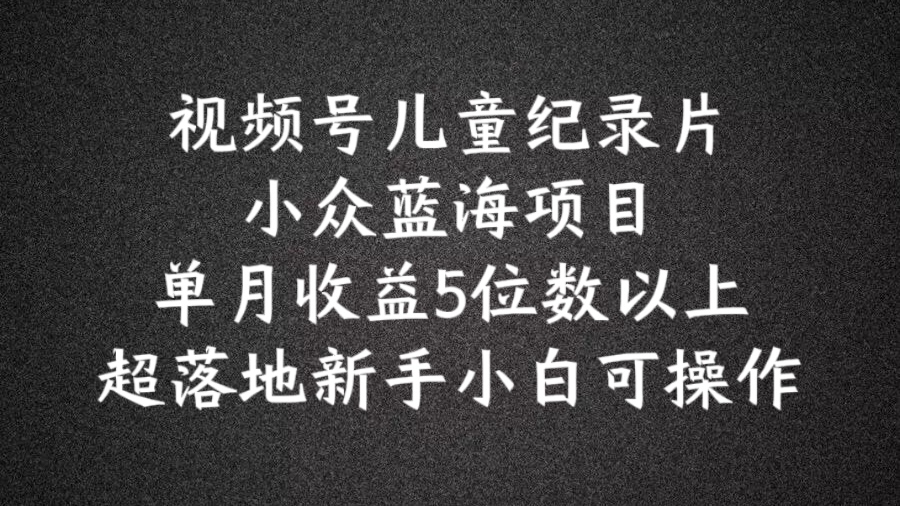 2024蓝海项目视频号儿童纪录片科普，单月收益5位数以上，新手小白可操作【揭秘】-百货大全