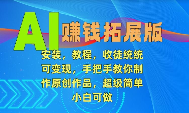 AI赚钱拓展版，安装，教程，收徒统统可变现，手把手教你制作原创作品，超级简单，小白可做【揭秘】-百货大全