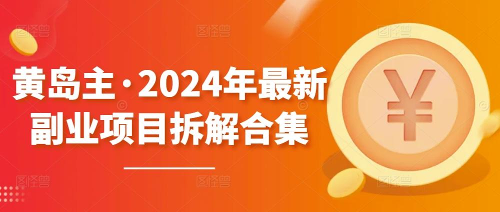 黄岛主·2024年最新副业项目拆解合集【无水印】-百货大全