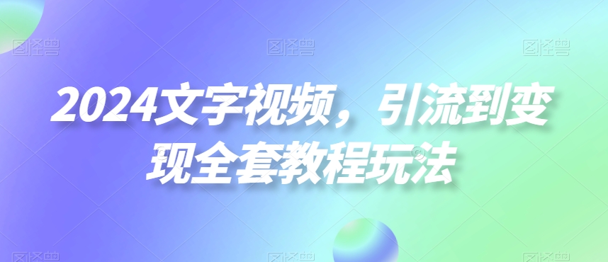 2024文字视频，引流到变现全套教程玩法【揭秘】-百货大全