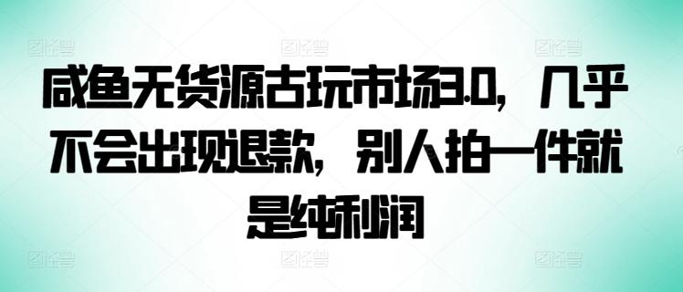 咸鱼无货源古玩市场3.0，几乎不会出现退款，别人拍一件就是纯利润【揭秘】-百货大全